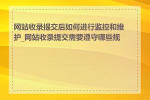 网站收录提交后如何进行监控和维护_网站收录提交需要遵守哪些规则