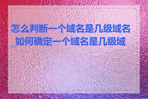怎么判断一个域名是几级域名_如何确定一个域名是几级域名