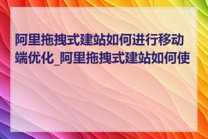 阿里拖拽式建站如何进行移动端优化_阿里拖拽式建站如何使用