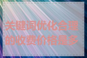 关键词优化合理的收费价格是多少