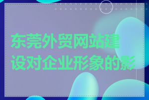 东莞外贸网站建设对企业形象的影响