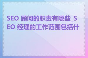 SEO 顾问的职责有哪些_SEO 经理的工作范围包括什么