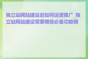 独立站网站建设后如何运营推广_独立站网站建设需要哪些必备功能模块