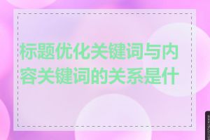 标题优化关键词与内容关键词的关系是什么