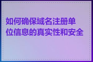 如何确保域名注册单位信息的真实性和安全性