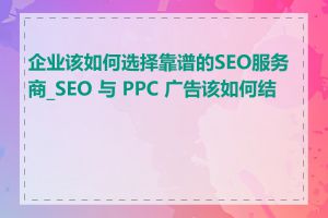 企业该如何选择靠谱的SEO服务商_SEO 与 PPC 广告该如何结合