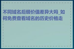 不同域名后缀价值差异大吗_如何免费查看域名的历史价格走势