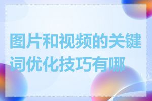 图片和视频的关键词优化技巧有哪些
