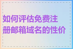 如何评估免费注册邮箱域名的性价比