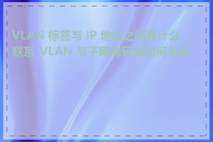 VLAN 标签与 IP 地址之间有什么联系_VLAN 与子网掩码是如何关联的
