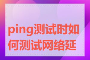 ping测试时如何测试网络延迟