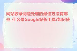 网站收录问题处理的最佳方法有哪些_什么是Google站长工具?如何使用