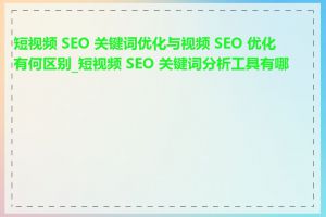 短视频 SEO 关键词优化与视频 SEO 优化有何区别_短视频 SEO 关键词分析工具有哪些