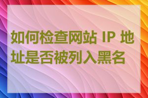 如何检查网站 IP 地址是否被列入黑名单