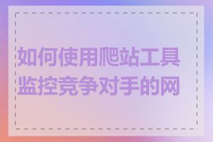 如何使用爬站工具监控竞争对手的网站