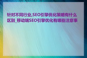 针对不同行业,SEO引擎优化策略有什么区别_移动端SEO引擎优化有哪些注意事项