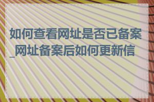 如何查看网址是否已备案_网址备案后如何更新信息
