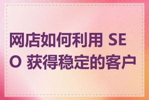 网店如何利用 SEO 获得稳定的客户群