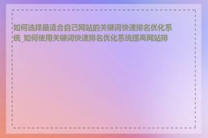 如何选择最适合自己网站的关键词快速排名优化系统_如何使用关键词快速排名优化系统提高网站排名