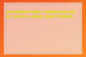 如何在网络监控中使用NTP服务器地址进行时间同步_如何在Cisco路由器上设置NTP服务器地址