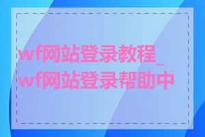 wf网站登录教程_wf网站登录帮助中心