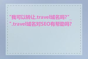 "我可以转让.travel域名吗?"_".travel域名对SEO有帮助吗?"
