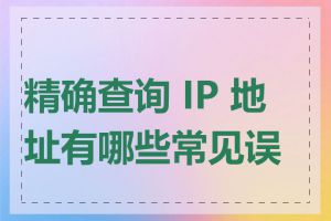 精确查询 IP 地址有哪些常见误区