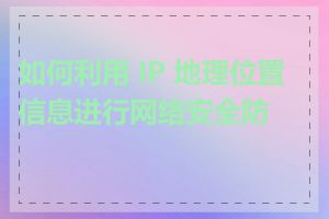 如何利用 IP 地理位置信息进行网络安全防护