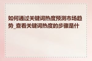如何通过关键词热度预测市场趋势_查看关键词热度的步骤是什么