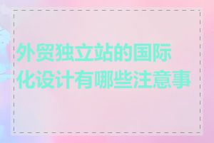 外贸独立站的国际化设计有哪些注意事项