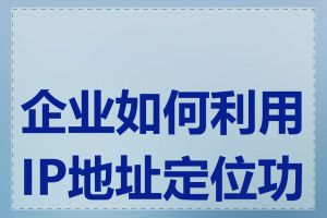 企业如何利用IP地址定位功能