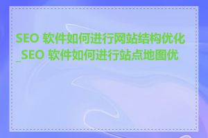 SEO 软件如何进行网站结构优化_SEO 软件如何进行站点地图优化