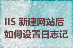 IIS 新建网站后如何设置日志记录
