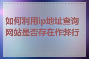 如何利用ip地址查询网站是否存在作弊行为