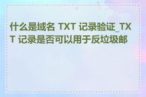 什么是域名 TXT 记录验证_TXT 记录是否可以用于反垃圾邮件
