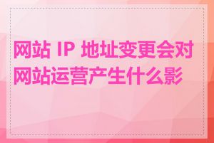 网站 IP 地址变更会对网站运营产生什么影响