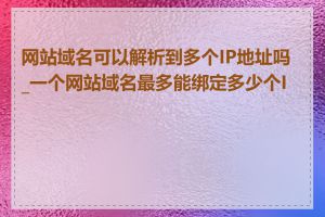 网站域名可以解析到多个IP地址吗_一个网站域名最多能绑定多少个IP