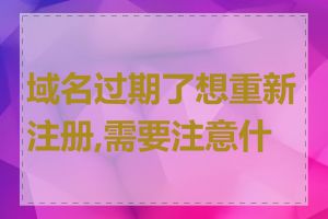 域名过期了想重新注册,需要注意什么