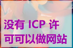 没有 ICP 许可可以做网站吗