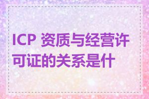ICP 资质与经营许可证的关系是什么
