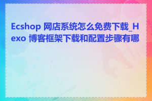Ecshop 网店系统怎么免费下载_Hexo 博客框架下载和配置步骤有哪些