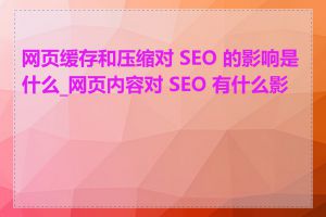 网页缓存和压缩对 SEO 的影响是什么_网页内容对 SEO 有什么影响