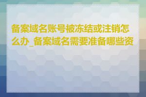 备案域名账号被冻结或注销怎么办_备案域名需要准备哪些资料