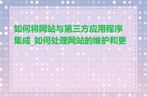 如何将网站与第三方应用程序集成_如何处理网站的维护和更新