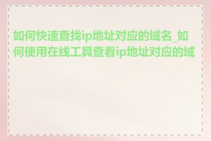 如何快速查找ip地址对应的域名_如何使用在线工具查看ip地址对应的域名
