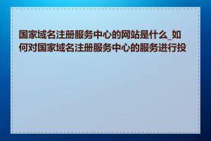 国家域名注册服务中心的网站是什么_如何对国家域名注册服务中心的服务进行投诉