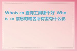 Whois cn 查询工具哪个好_Whois cn 信息对域名所有者有什么影响