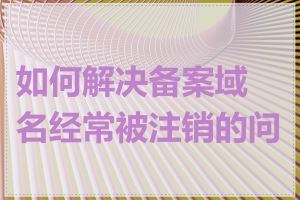 如何解决备案域名经常被注销的问题