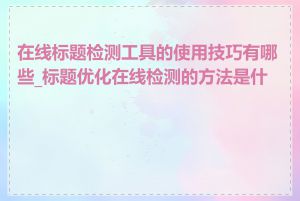 在线标题检测工具的使用技巧有哪些_标题优化在线检测的方法是什么