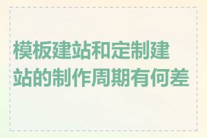 模板建站和定制建站的制作周期有何差异